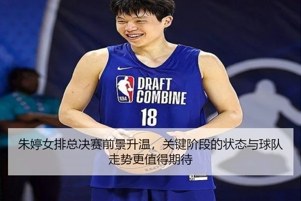 朱婷女排总决赛前景升温，关键阶段的状态与球队走势更值得期待